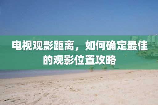 电视观影距离，如何确定最佳的观影位置攻略