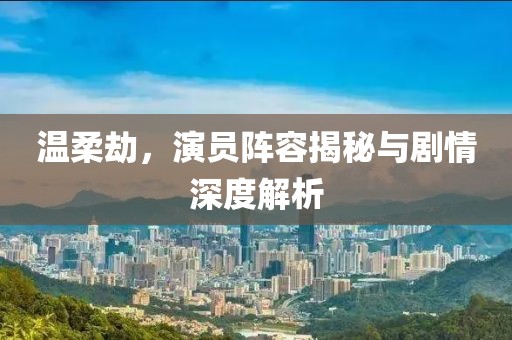 温柔劫，演员阵容揭秘与剧情深度解析