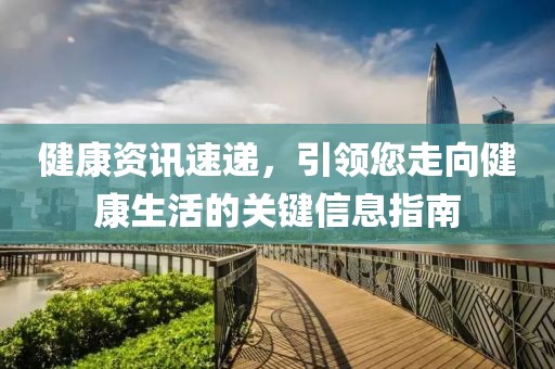 健康资讯速递，引领您走向健康生活的关键信息指南