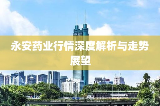 永安药业行情深度解析与走势展望