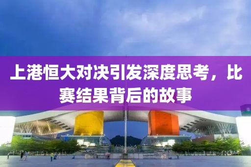 上港恒大对决引发深度思考，比赛结果背后的故事