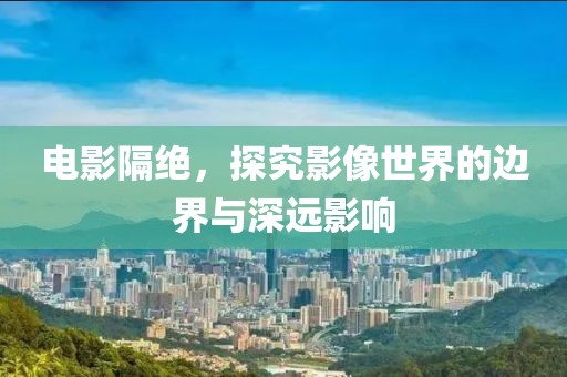 电影隔绝，探究影像世界的边界与深远影响