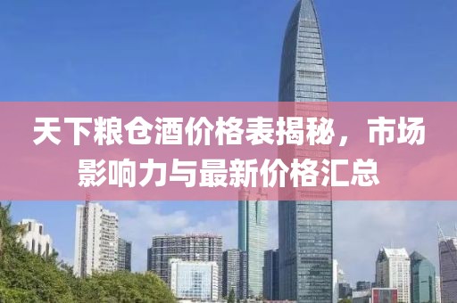 天下粮仓酒价格表揭秘，市场影响力与最新价格汇总