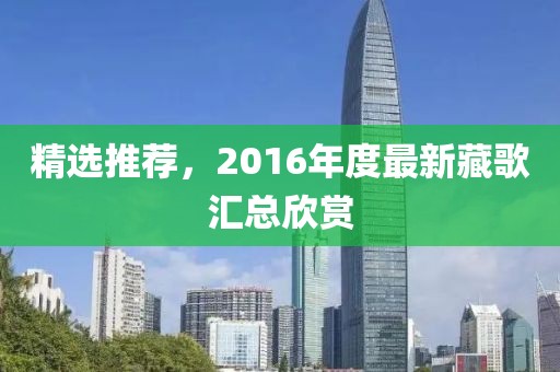 精选推荐，2016年度最新藏歌汇总欣赏