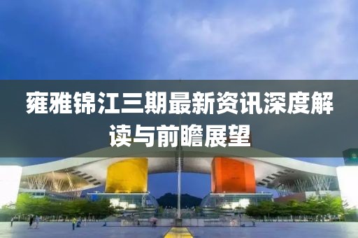 雍雅锦江三期最新资讯深度解读与前瞻展望