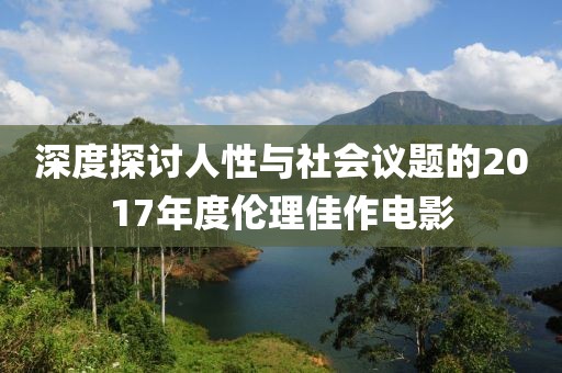 深度探讨人性与社会议题的2017年度伦理佳作电影