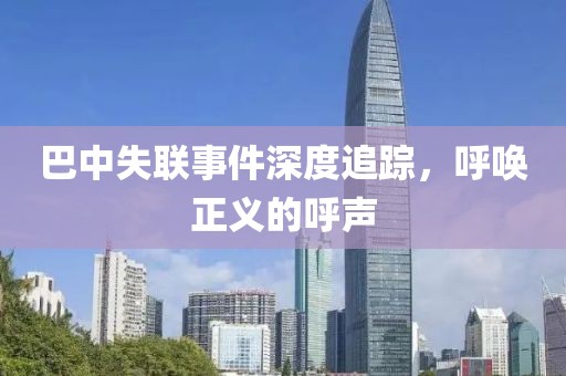 巴中失联事件深度追踪，呼唤正义的呼声