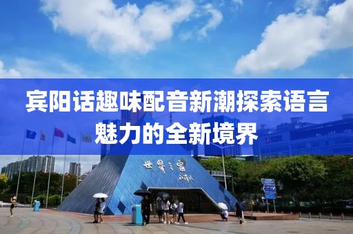 宾阳话趣味配音新潮探索语言魅力的全新境界