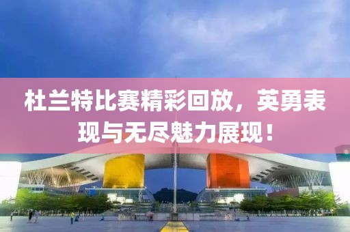 杜兰特比赛精彩回放，英勇表现与无尽魅力展现！