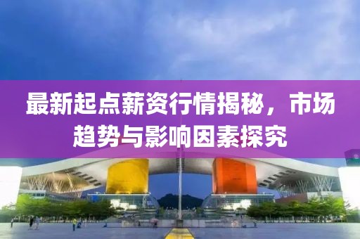 最新起点薪资行情揭秘，市场趋势与影响因素探究