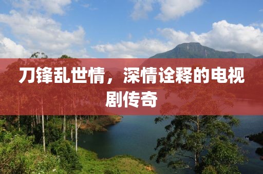 刀锋乱世情，深情诠释的电视剧传奇