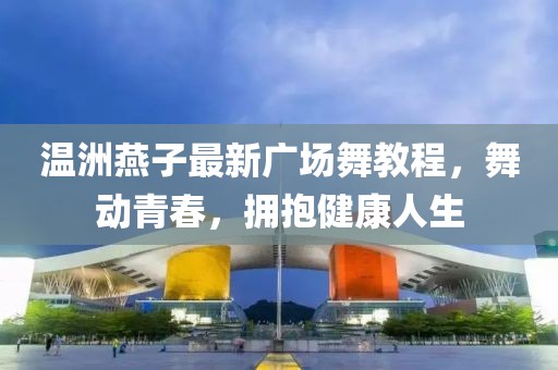 温洲燕子最新广场舞教程，舞动青春，拥抱健康人生