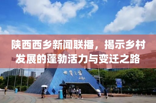 陕西西乡新闻联播，揭示乡村发展的蓬勃活力与变迁之路