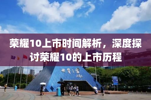 荣耀10上市时间解析，深度探讨荣耀10的上市历程