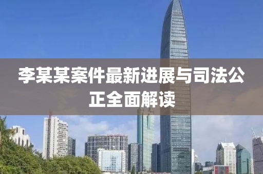 李某某案件最新进展与司法公正全面解读