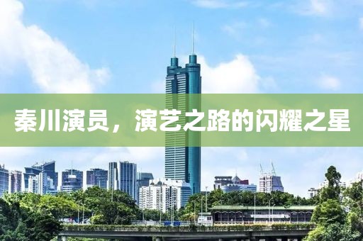 秦川演员，演艺之路的闪耀之星