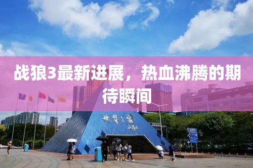 战狼3最新进展，热血沸腾的期待瞬间