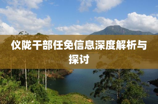 仪陇干部任免信息深度解析与探讨