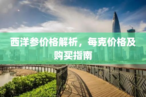 西洋参价格解析，每克价格及购买指南