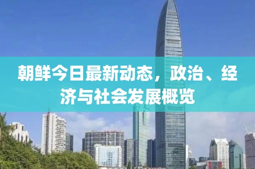 朝鲜今日最新动态，政治、经济与社会发展概览