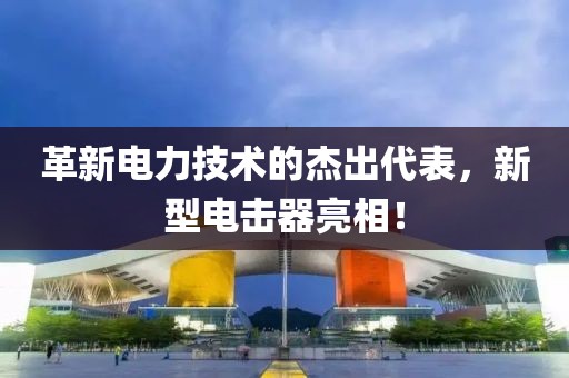 革新电力技术的杰出代表，新型电击器亮相！