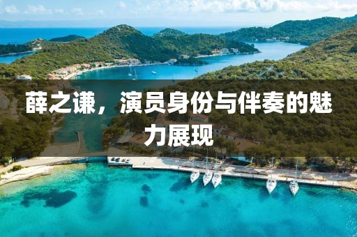 薛之谦，演员身份与伴奏的魅力展现