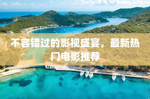 不容错过的影视盛宴，最新热门电影推荐