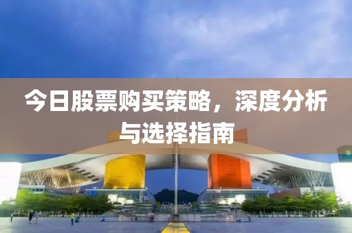 今日股票购买策略，深度分析与选择指南