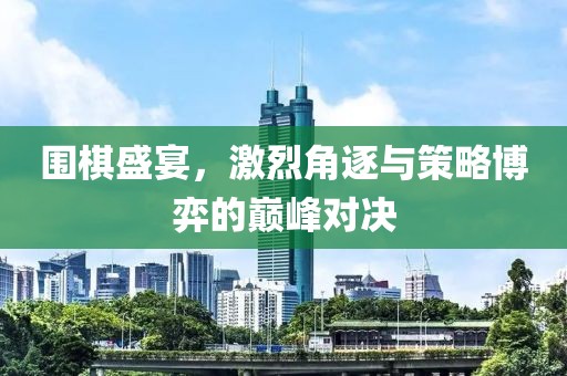 围棋盛宴，激烈角逐与策略博弈的巅峰对决
