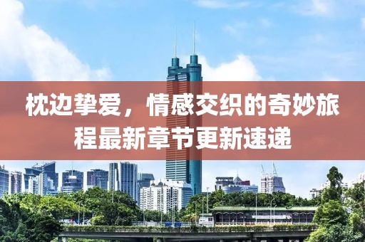枕边挚爱，情感交织的奇妙旅程最新章节更新速递