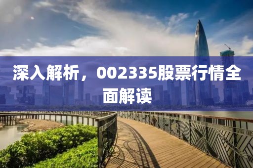 深入解析，002335股票行情全面解读