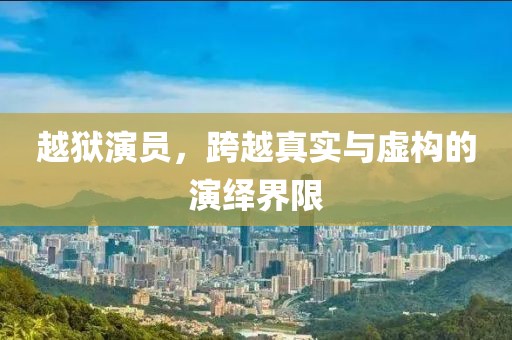 越狱演员，跨越真实与虚构的演绎界限