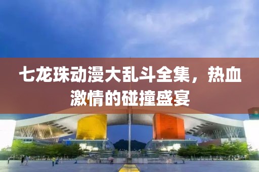 七龙珠动漫大乱斗全集，热血激情的碰撞盛宴