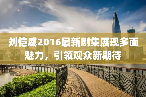 刘恺威2016最新剧集展现多面魅力，引领观众新期待