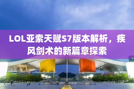 LOL亚索天赋S7版本解析，疾风剑术的新篇章探索
