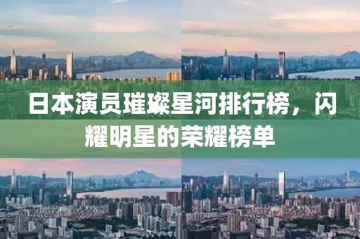 日本演员璀璨星河排行榜，闪耀明星的荣耀榜单