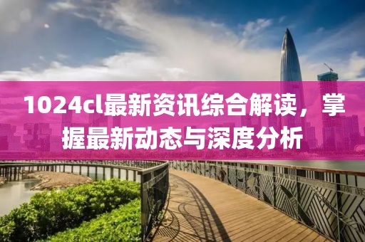 1024cl最新资讯综合解读，掌握最新动态与深度分析