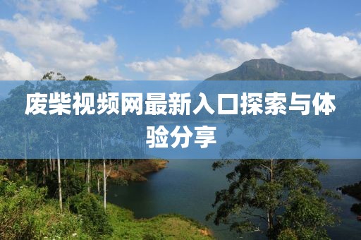 废柴视频网最新入口探索与体验分享