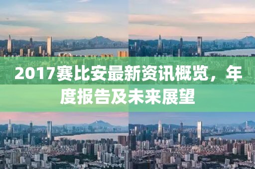 2017赛比安最新资讯概览，年度报告及未来展望