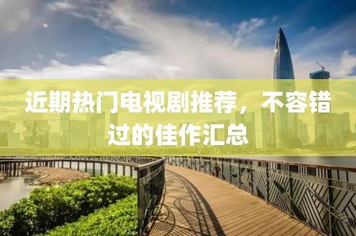 近期热门电视剧推荐，不容错过的佳作汇总
