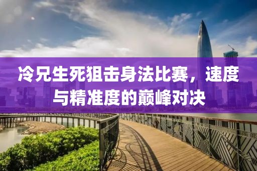 冷兄生死狙击身法比赛，速度与精准度的巅峰对决