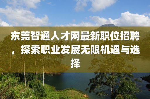 东莞智通人才网最新职位招聘，探索职业发展无限机遇与选择