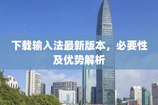 下载输入法最新版本，必要性及优势解析