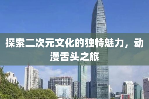 探索二次元文化的独特魅力，动漫舌头之旅