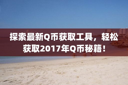 探索最新Q币获取工具，轻松获取2017年Q币秘籍！