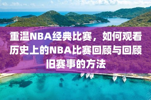重温NBA经典比赛，如何观看历史上的NBA比赛回顾与回顾旧赛事的方法