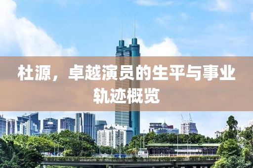 杜源，卓越演员的生平与事业轨迹概览