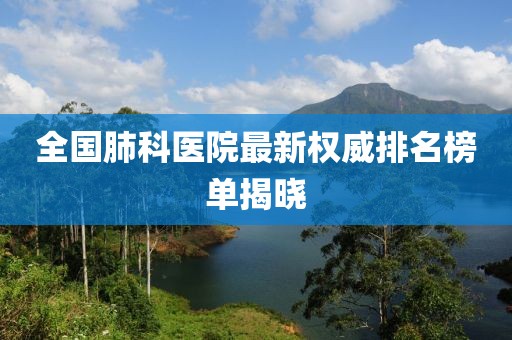 全国肺科医院最新权威排名榜单揭晓