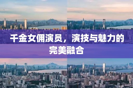 千金女佣演员，演技与魅力的完美融合