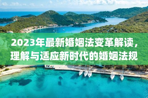 2023年最新婚姻法变革解读，理解与适应新时代的婚姻法规